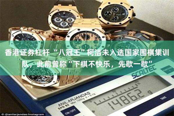 香港证券杠杆 “八冠王”柯洁未入选国家围棋集训队，此前曾称“下棋不快乐，先歇一歇”