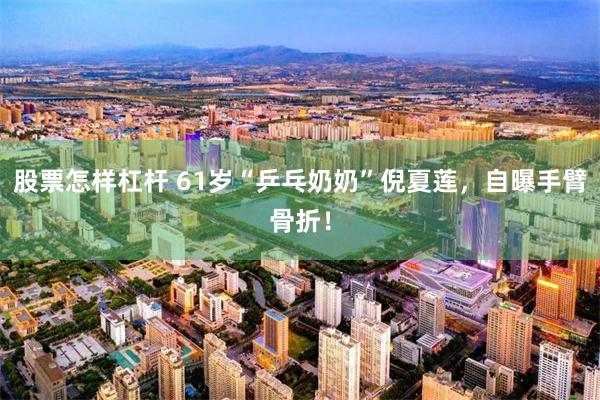 股票怎样杠杆 61岁“乒乓奶奶”倪夏莲，自曝手臂骨折！