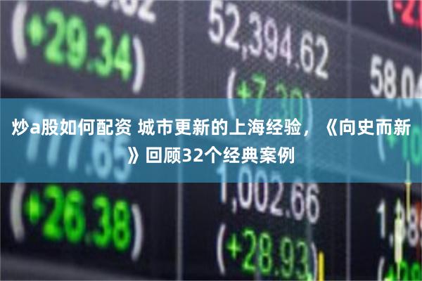 炒a股如何配资 城市更新的上海经验，《向史而新》回顾32个经典案例