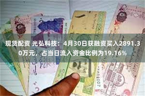 现货配资 光弘科技：4月30日获融资买入2891.30万元，占当日流入资金比例为19.16%