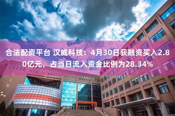 合法配资平台 汉威科技：4月30日获融资买入2.80亿元，占当日流入资金比例为28.34%