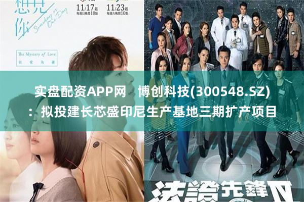 实盘配资APP网   博创科技(300548.SZ)：拟投建长芯盛印尼生产基地三期扩产项目