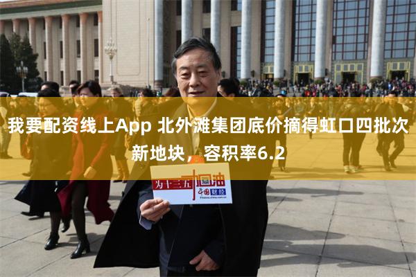 我要配资线上App 北外滩集团底价摘得虹口四批次新地块，容积率6.2
