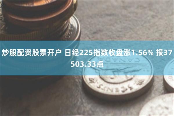 炒股配资股票开户 日经225指数收盘涨1.56% 报37503.33点