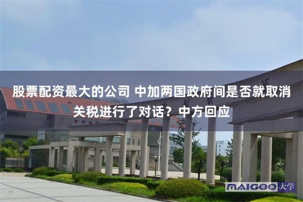 股票配资最大的公司 中加两国政府间是否就取消关税进行了对话？中方回应