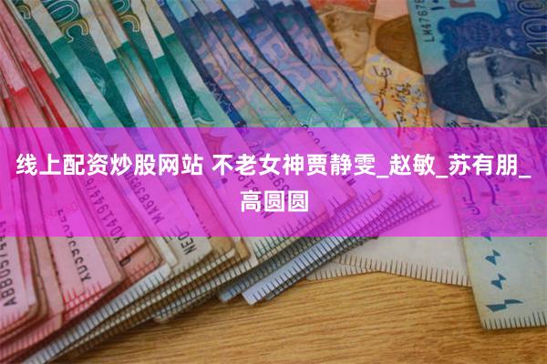 线上配资炒股网站 不老女神贾静雯_赵敏_苏有朋_高圆圆