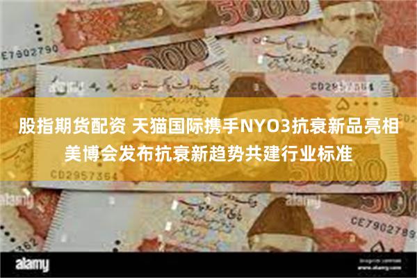 股指期货配资 天猫国际携手NYO3抗衰新品亮相美博会发布抗衰新趋势共建行业标准