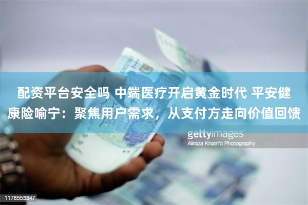 配资平台安全吗 中端医疗开启黄金时代 平安健康险喻宁：聚焦用户需求，从支付方走向价值回馈