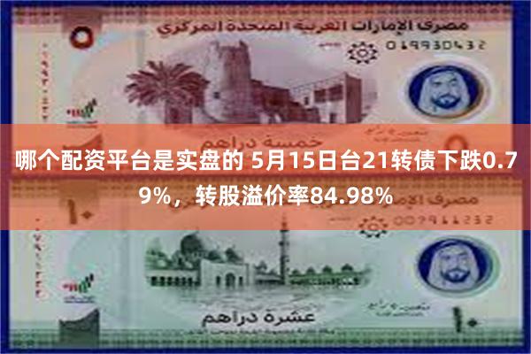 哪个配资平台是实盘的 5月15日台21转债下跌0.79%，转股溢价率84.98%