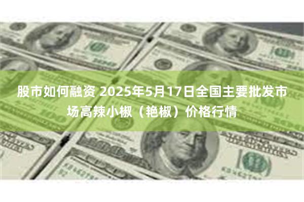 股市如何融资 2025年5月17日全国主要批发市场高辣小椒（艳椒）价格行情