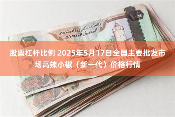 股票杠杆比例 2025年5月17日全国主要批发市场高辣小椒（新一代）价格行情