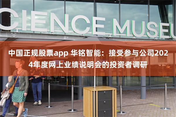 中国正规股票app 华铭智能：接受参与公司2024年度网上业绩说明会的投资者调研