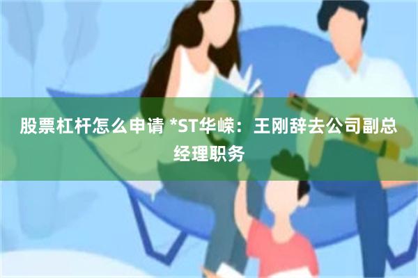 股票杠杆怎么申请 *ST华嵘：王刚辞去公司副总经理职务