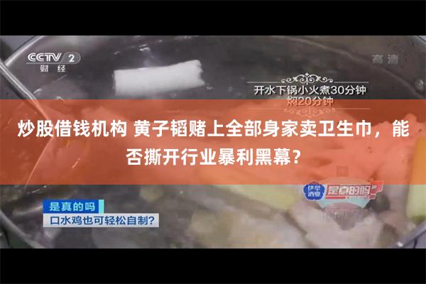 炒股借钱机构 黄子韬赌上全部身家卖卫生巾，能否撕开行业暴利黑幕？