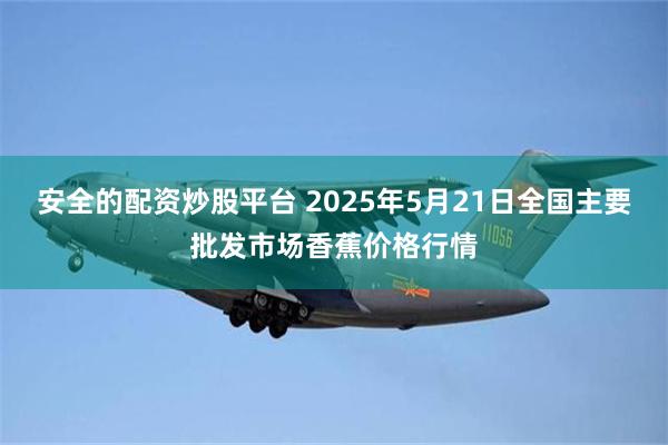 安全的配资炒股平台 2025年5月21日全国主要批发市场香蕉价格行情