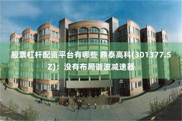 股票杠杆配资平台有哪些 鼎泰高科(301377.SZ)：没有布局谐波减速器