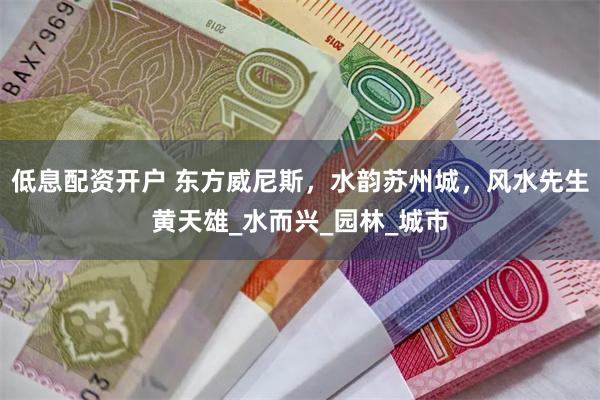 低息配资开户 东方威尼斯，水韵苏州城，风水先生黄天雄_水而兴_园林_城市