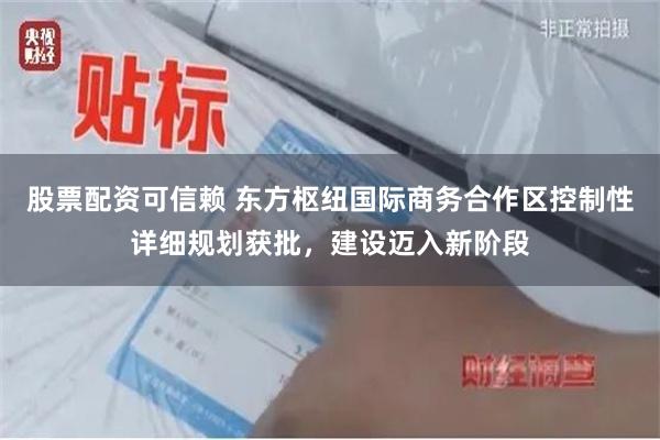 股票配资可信赖 东方枢纽国际商务合作区控制性详细规划获批，建设迈入新阶段