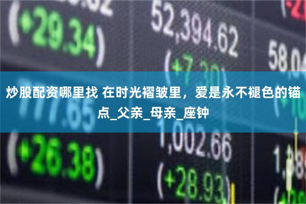 炒股配资哪里找 在时光褶皱里，爱是永不褪色的锚点_父亲_母亲_座钟