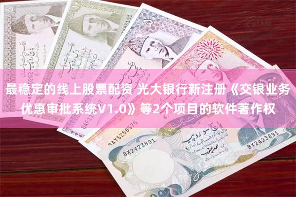 最稳定的线上股票配资 光大银行新注册《交银业务优惠审批系统V1.0》等2个项目的软件著作权