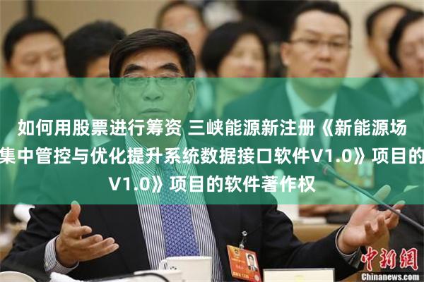 如何用股票进行筹资 三峡能源新注册《新能源场站功率预测集中管控与优化提升系统数据接口软件V1.0》项目的软件著作权