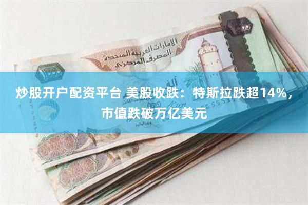 炒股开户配资平台 美股收跌：特斯拉跌超14%，市值跌破万亿美元