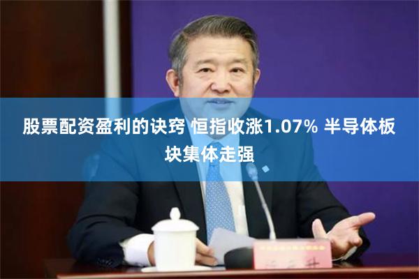 股票配资盈利的诀窍 恒指收涨1.07% 半导体板块集体走强