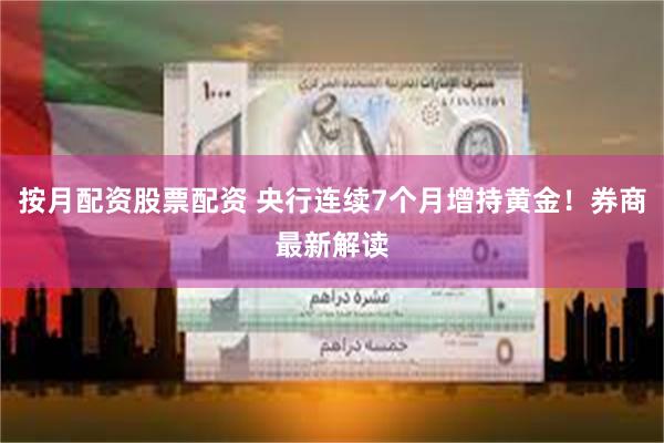 按月配资股票配资 央行连续7个月增持黄金！券商最新解读