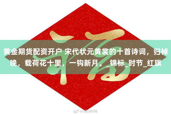 黄金期货配资开户 宋代状元黄裳的十首诗词，归棹晚，载荷花十里，一钩新月。_锦标_时节_红旗