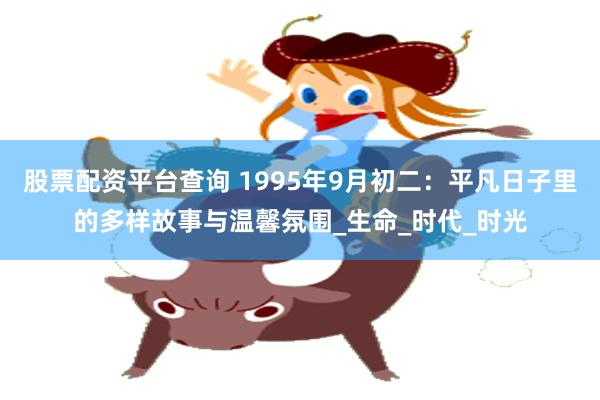 股票配资平台查询 1995年9月初二：平凡日子里的多样故事与温馨氛围_生命_时代_时光