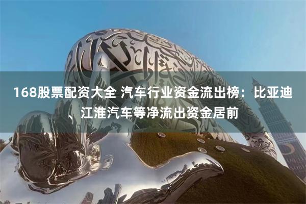 168股票配资大全 汽车行业资金流出榜：比亚迪、江淮汽车等净流出资金居前
