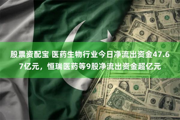 股票资配宝 医药生物行业今日净流出资金47.67亿元，恒瑞医药等9股净流出资金超亿元
