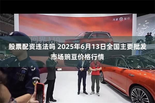 股票配资违法吗 2025年6月13日全国主要批发市场豌豆价格行情