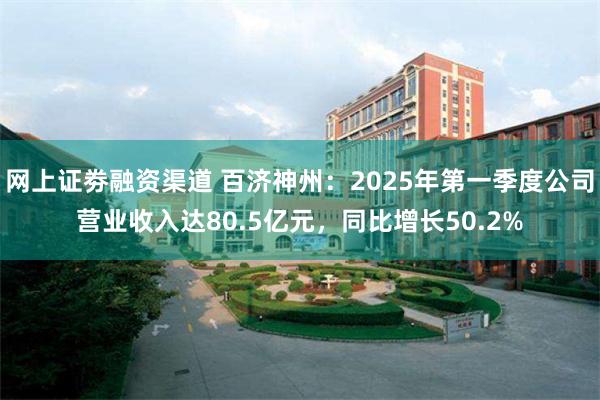 网上证劵融资渠道 百济神州：2025年第一季度公司营业收入达80.5亿元，同比增长50.2%