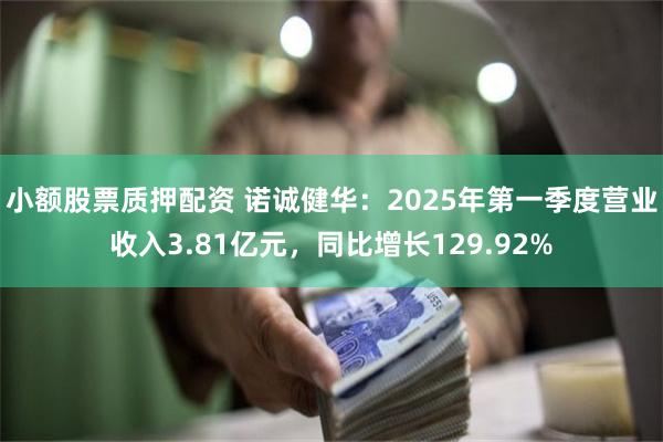 小额股票质押配资 诺诚健华：2025年第一季度营业收入3.81亿元，同比增长129.92%