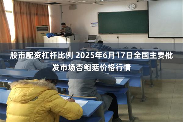 股市配资杠杆比例 2025年6月17日全国主要批发市场杏鲍菇价格行情
