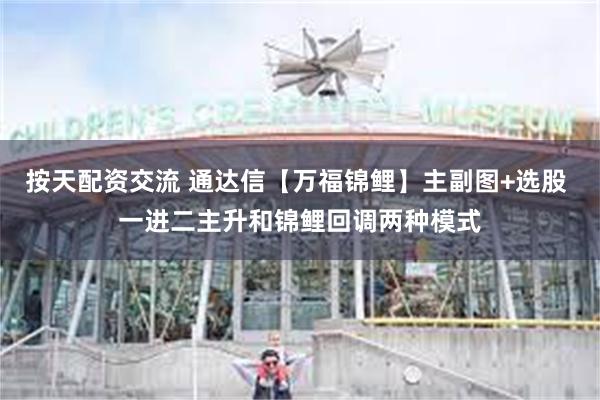 按天配资交流 通达信【万福锦鲤】主副图+选股 一进二主升和锦鲤回调两种模式