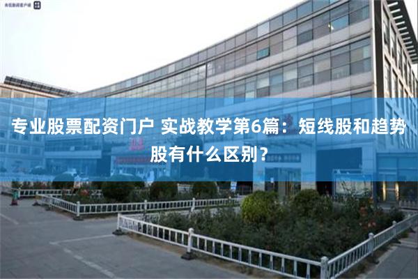专业股票配资门户 实战教学第6篇：短线股和趋势股有什么区别？