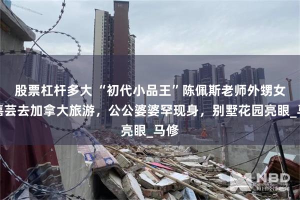 股票杠杆多大 “初代小品王”陈佩斯老师外甥女张嘉芸去加拿大旅游，公公婆婆罕现身，别墅花园亮眼_马修