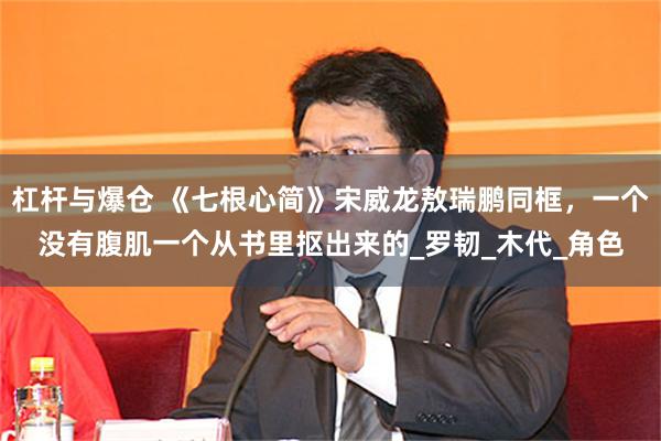 杠杆与爆仓 《七根心简》宋威龙敖瑞鹏同框，一个没有腹肌一个从书里抠出来的_罗韧_木代_角色