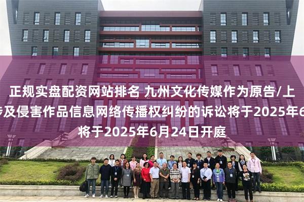 正规实盘配资网站排名 九州文化传媒作为原告/上诉人的1起涉及侵害作品信息网络传播权纠纷的诉讼将于2025年6月24日开庭