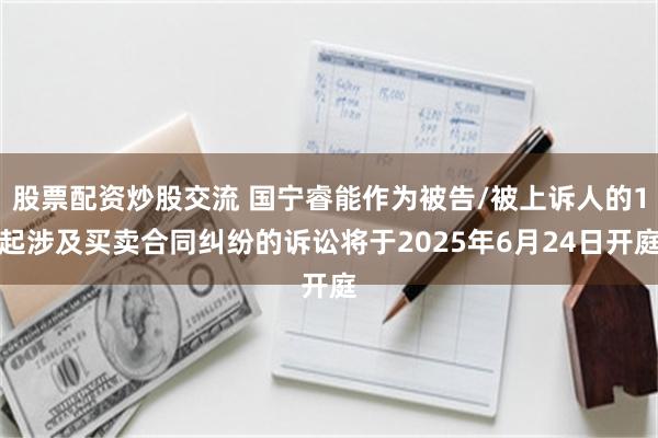 股票配资炒股交流 国宁睿能作为被告/被上诉人的1起涉及买卖合同纠纷的诉讼将于2025年6月24日开庭