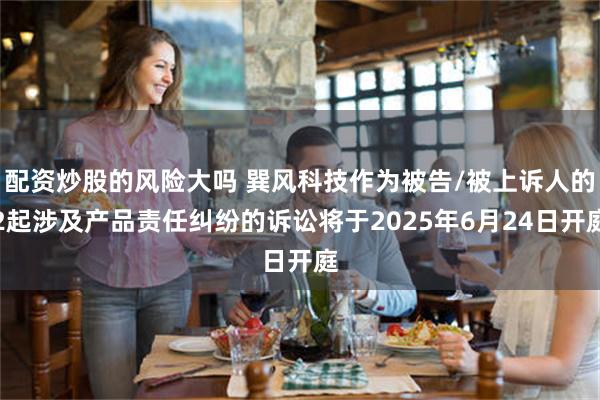 配资炒股的风险大吗 巽风科技作为被告/被上诉人的2起涉及产品责任纠纷的诉讼将于2025年6月24日开庭