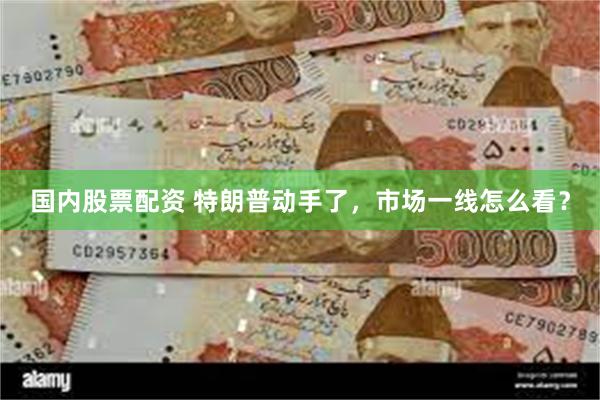 国内股票配资 特朗普动手了，市场一线怎么看？