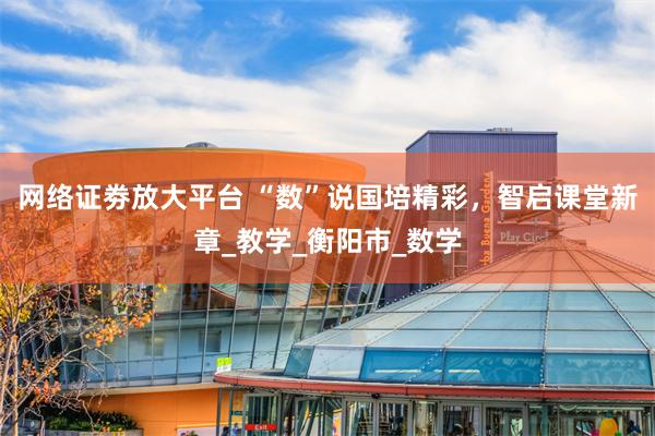 网络证劵放大平台 “数”说国培精彩，智启课堂新章_教学_衡阳市_数学