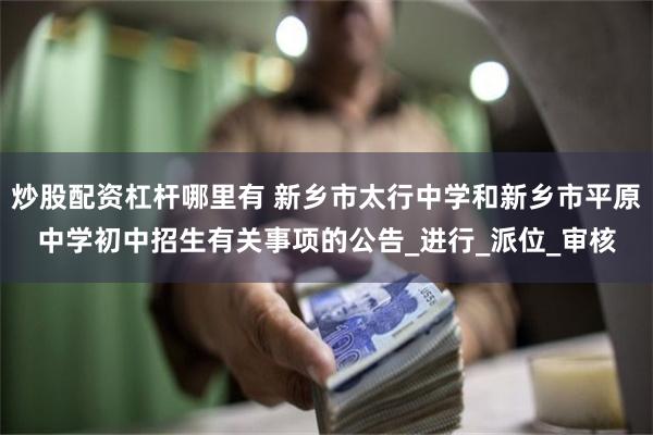 炒股配资杠杆哪里有 新乡市太行中学和新乡市平原中学初中招生有关事项的公告_进行_派位_审核