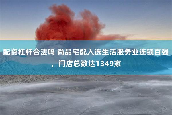 配资杠杆合法吗 尚品宅配入选生活服务业连锁百强，门店总数达1349家
