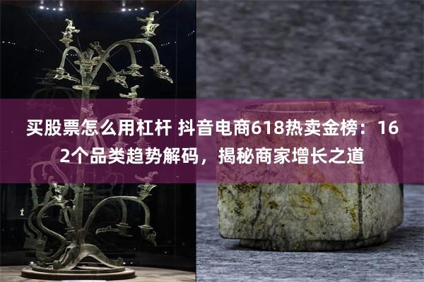 买股票怎么用杠杆 抖音电商618热卖金榜：162个品类趋势解码，揭秘商家增长之道