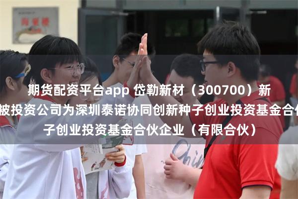 期货配资平台app 岱勒新材（300700）新增一起对外投资，被投资公司为深圳泰诺协同创新种子创业投资基金合伙企业（有限合伙）