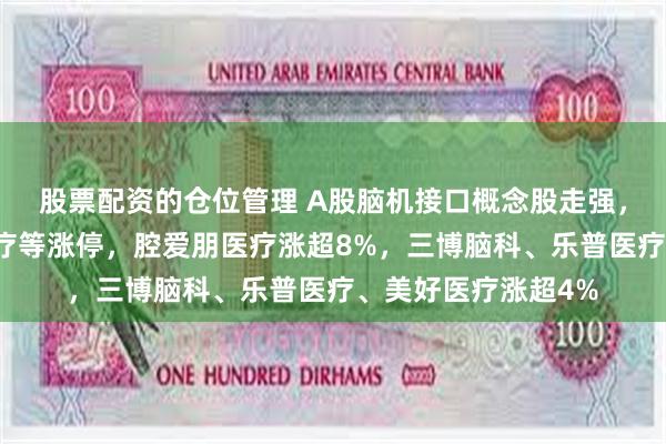 股票配资的仓位管理 A股脑机接口概念股走强，翔宇医疗、创新医疗等涨停，腔爱朋医疗涨超8%，三博脑科、乐普医疗、美好医疗涨超4%